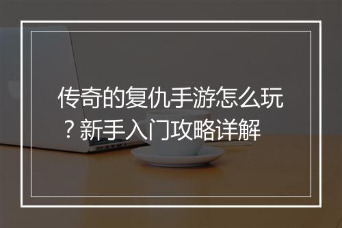 传奇的复仇手游怎么玩？新手入门攻略详解