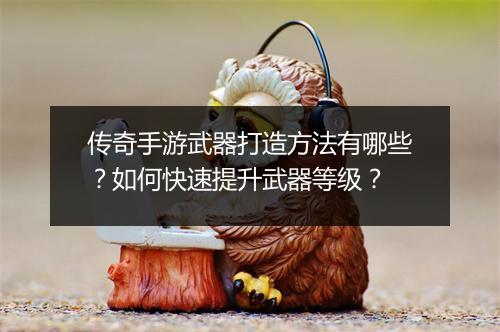 传奇手游武器打造方法有哪些？如何快速提升武器等级？