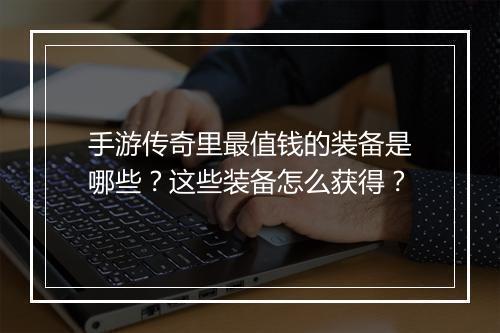 手游传奇里最值钱的装备是哪些？这些装备怎么获得？