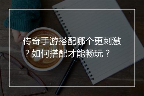 传奇手游搭配哪个更刺激？如何搭配才能畅玩？