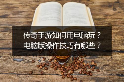 传奇手游如何用电脑玩？电脑版操作技巧有哪些？