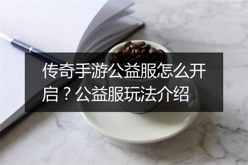 传奇手游公益服怎么开启？公益服玩法介绍