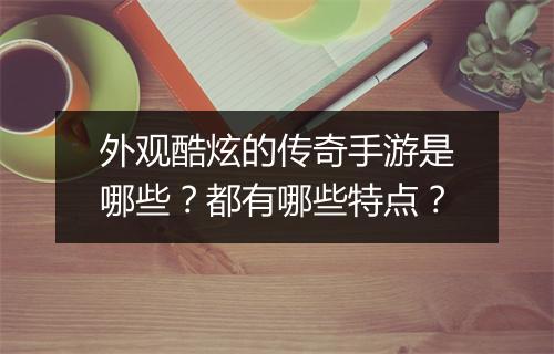 外观酷炫的传奇手游是哪些？都有哪些特点？