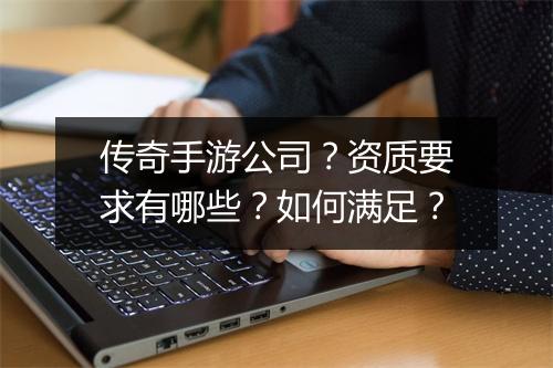传奇手游公司？资质要求有哪些？如何满足？