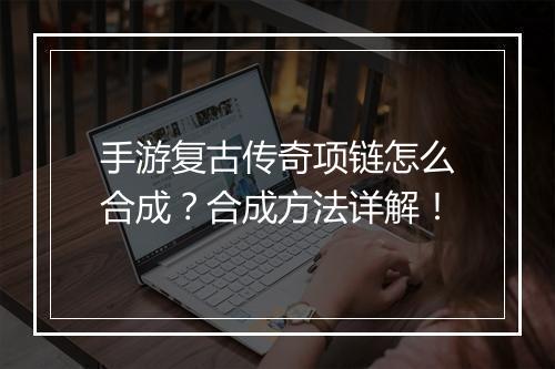 手游复古传奇项链怎么合成？合成方法详解！