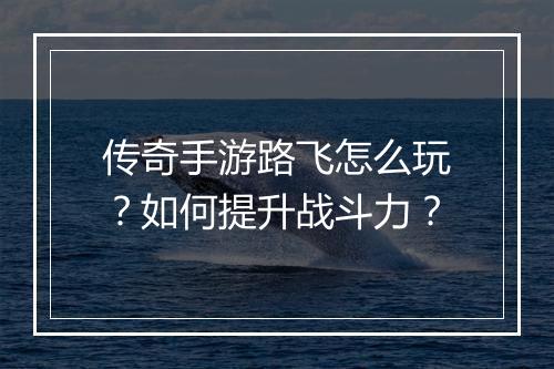 传奇手游路飞怎么玩？如何提升战斗力？