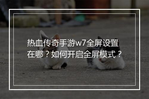 热血传奇手游w7全屏设置在哪？如何开启全屏模式？