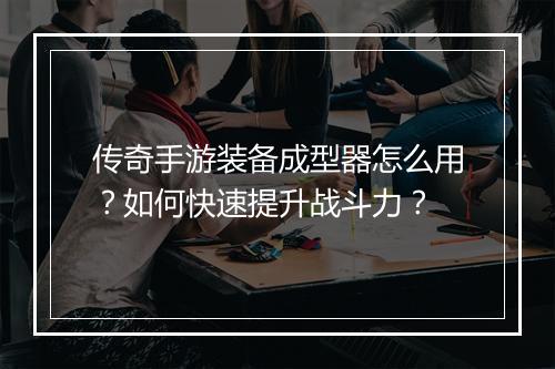 传奇手游装备成型器怎么用？如何快速提升战斗力？