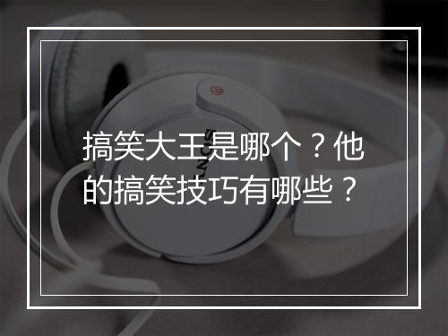 搞笑大王是哪个？他的搞笑技巧有哪些？