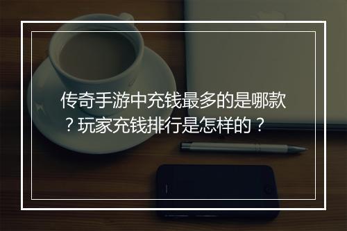 传奇手游中充钱最多的是哪款？玩家充钱排行是怎样的？