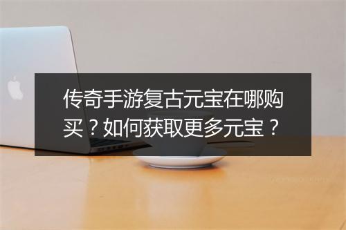 传奇手游复古元宝在哪购买？如何获取更多元宝？