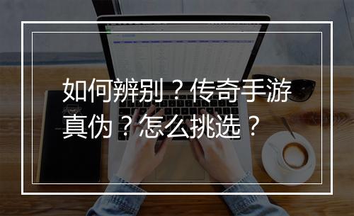 如何辨别？传奇手游真伪？怎么挑选？