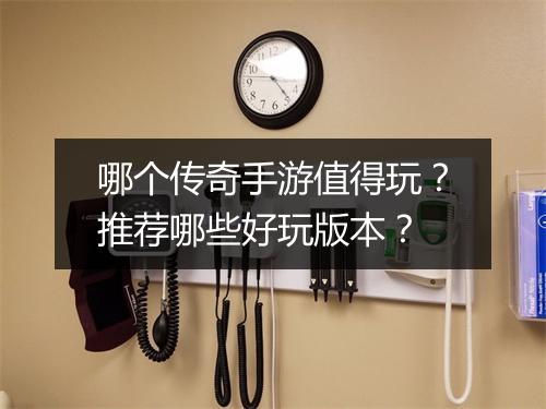 哪个传奇手游值得玩？推荐哪些好玩版本？