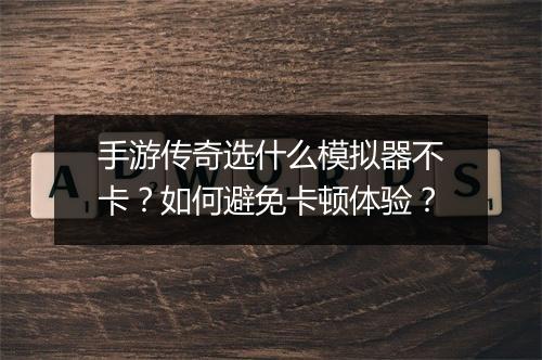 手游传奇选什么模拟器不卡？如何避免卡顿体验？