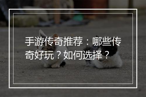 手游传奇推荐：哪些传奇好玩？如何选择？