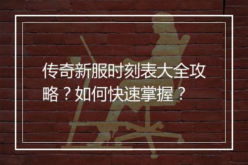 传奇新服时刻表大全攻略？如何快速掌握？