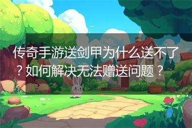 传奇手游送剑甲为什么送不了？如何解决无法赠送问题？