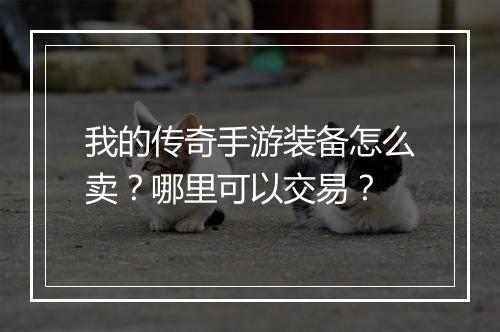 我的传奇手游装备怎么卖？哪里可以交易？