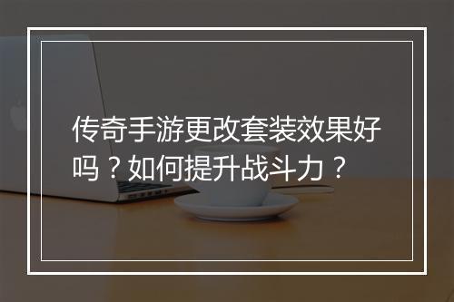 传奇手游更改套装效果好吗？如何提升战斗力？
