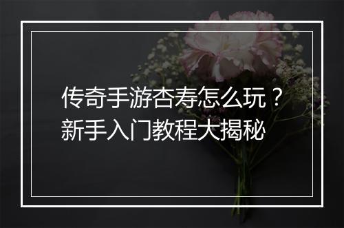 传奇手游杏寿怎么玩？新手入门教程大揭秘