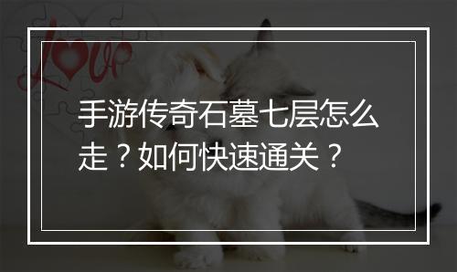 手游传奇石墓七层怎么走？如何快速通关？