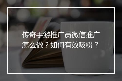 传奇手游推广员微信推广怎么做？如何有效吸粉？