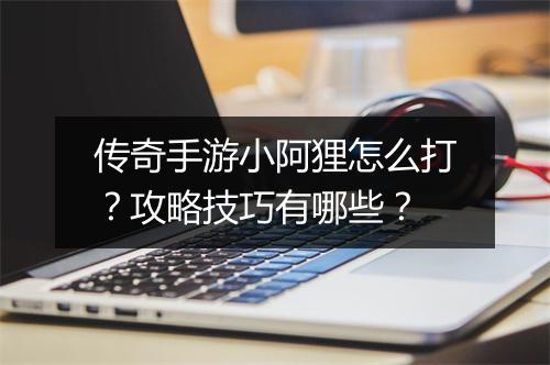 传奇手游小阿狸怎么打？攻略技巧有哪些？