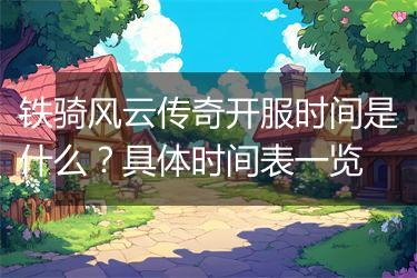 铁骑风云传奇开服时间是什么？具体时间表一览