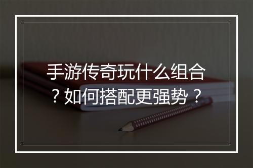 手游传奇玩什么组合？如何搭配更强势？
