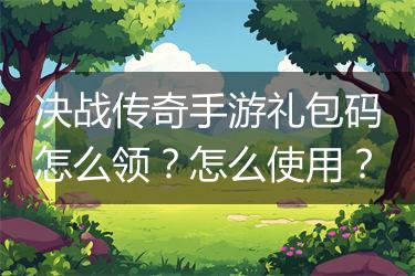 决战传奇手游礼包码怎么领？怎么使用？