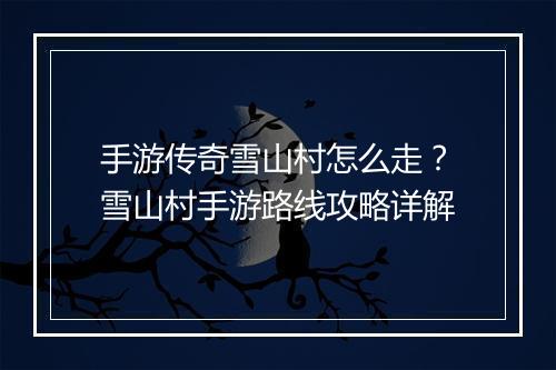 手游传奇雪山村怎么走？雪山村手游路线攻略详解