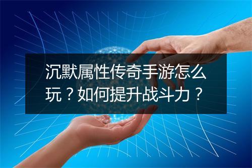 沉默属性传奇手游怎么玩？如何提升战斗力？