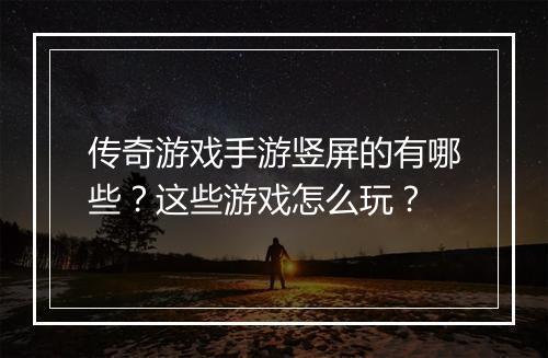 传奇游戏手游竖屏的有哪些？这些游戏怎么玩？