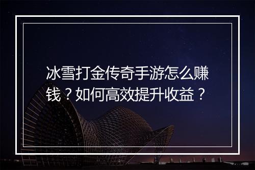 冰雪打金传奇手游怎么赚钱？如何高效提升收益？