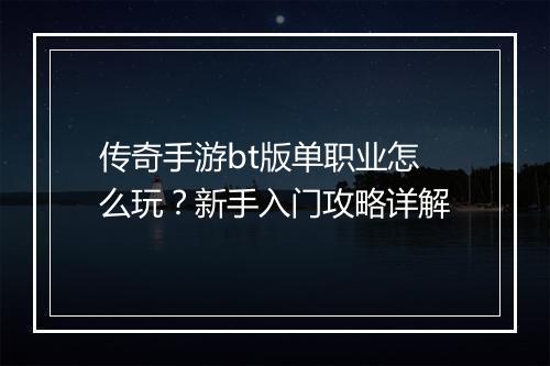 传奇手游bt版单职业怎么玩？新手入门攻略详解