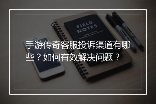 手游传奇客服投诉渠道有哪些？如何有效解决问题？