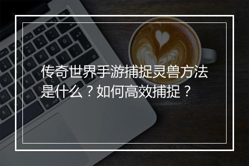 传奇世界手游捕捉灵兽方法是什么？如何高效捕捉？