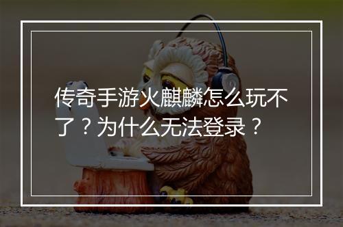 传奇手游火麒麟怎么玩不了？为什么无法登录？