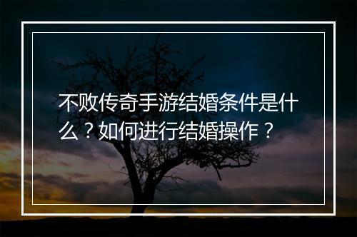 不败传奇手游结婚条件是什么？如何进行结婚操作？