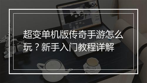 超变单机版传奇手游怎么玩？新手入门教程详解