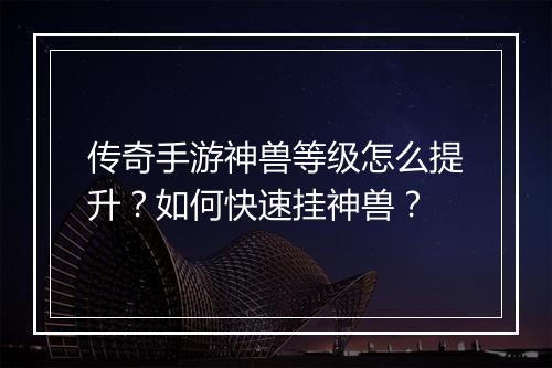 传奇手游神兽等级怎么提升？如何快速挂神兽？