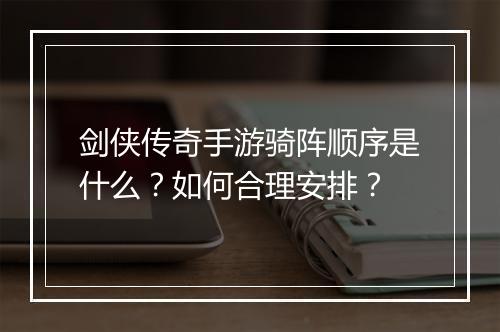 剑侠传奇手游骑阵顺序是什么？如何合理安排？