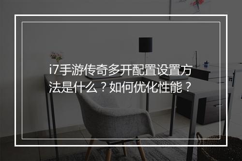 i7手游传奇多开配置设置方法是什么？如何优化性能？