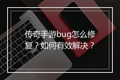 传奇手游bug怎么修复？如何有效解决？