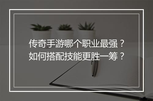 传奇手游哪个职业最强？如何搭配技能更胜一筹？