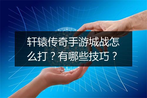 轩辕传奇手游城战怎么打？有哪些技巧？
