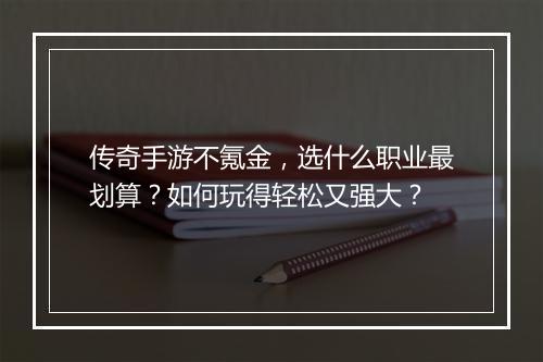 传奇手游不氪金，选什么职业最划算？如何玩得轻松又强大？