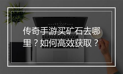 传奇手游买矿石去哪里？如何高效获取？