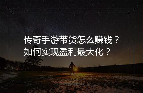 传奇手游带货怎么赚钱？如何实现盈利最大化？