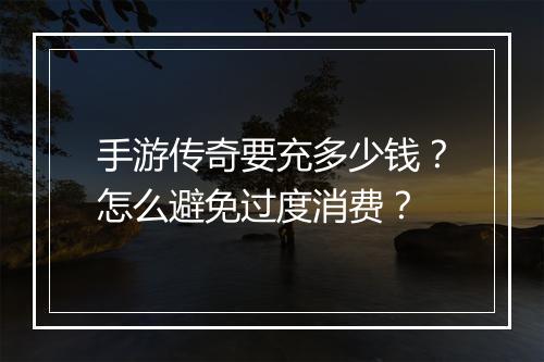 手游传奇要充多少钱？怎么避免过度消费？